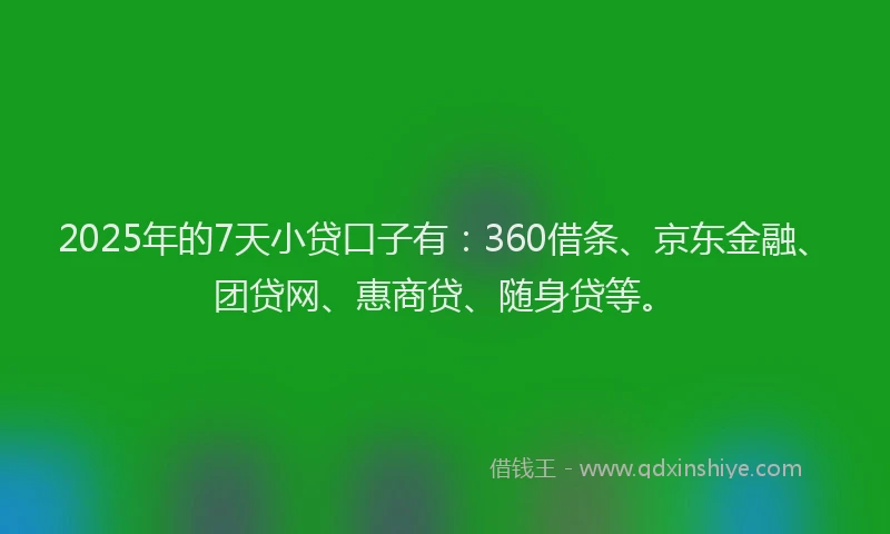 2025年的7天小贷口子有：360借条、京东金融、团贷网、惠商贷、随身贷等。