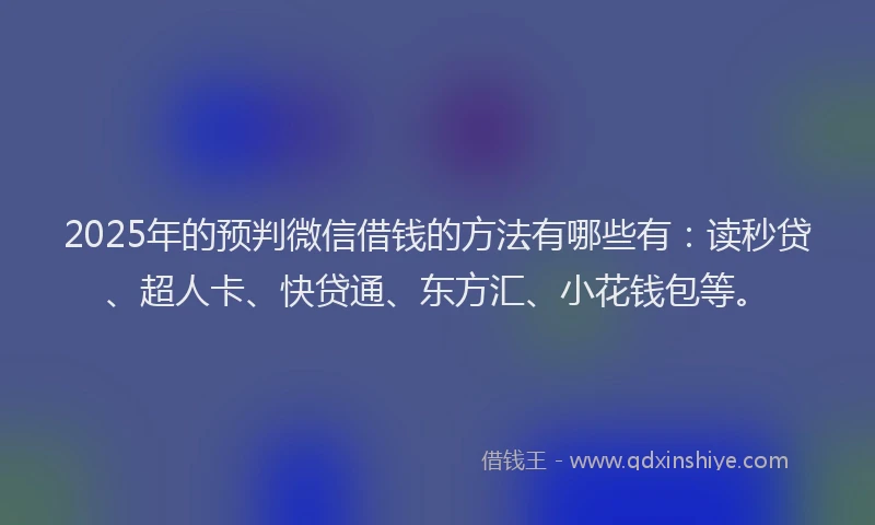 2025年的预判微信借钱的方法有哪些有：读秒贷、超人卡、快贷通、东方汇、小花钱包等。