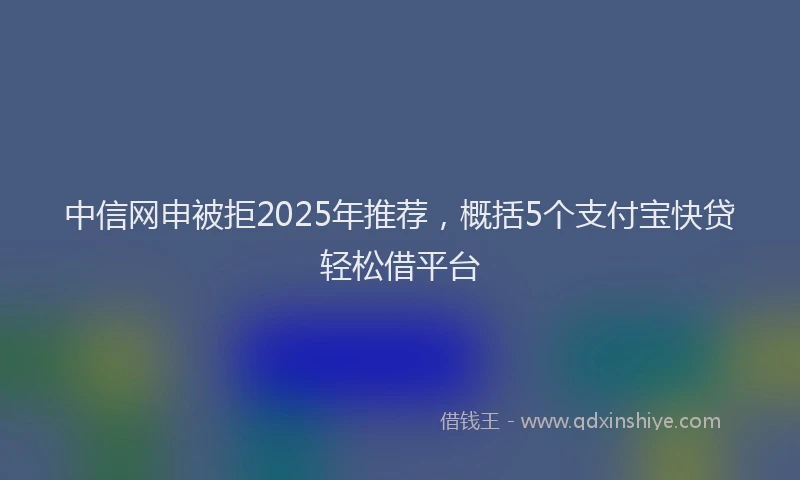 中信网申被拒2025年推荐，概括5个支付宝快贷轻松借平台