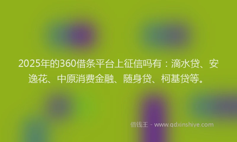 2025年的360借条平台上征信吗有：滴水贷、安逸花、中原消费金融、随身贷、柯基贷等。