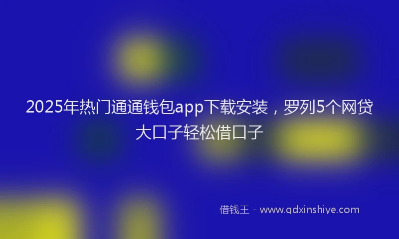 2025年热门通通钱包app下载安装，罗列5个网贷大口子轻松借口子