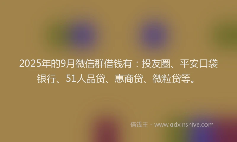 2025年的9月微信群借钱有：投友圈、平安口袋银行、51人品贷、惠商贷、微粒贷等。