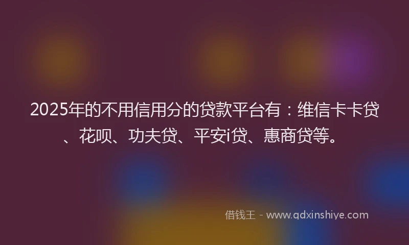 2025年的不用信用分的贷款平台有：维信卡卡贷、花呗、功夫贷、平安i贷、惠商贷等。