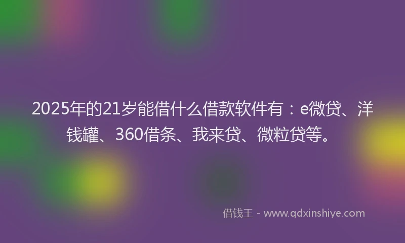2025年的21岁能借什么借款软件有：e微贷、洋钱罐、360借条、我来贷、微粒贷等。