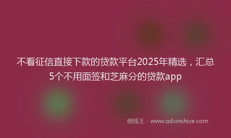 不看征信直接下款的贷款平台2025年精选，汇总5个不用面签和芝麻分的贷款app