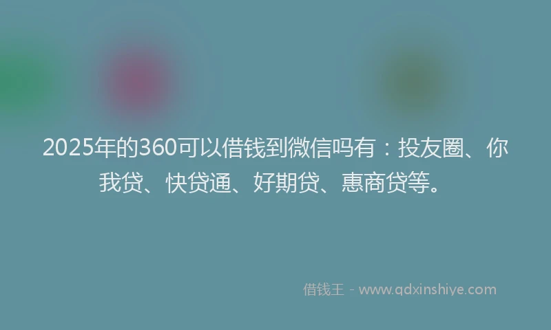 2025年的360可以借钱到微信吗有：投友圈、你我贷、快贷通、好期贷、惠商贷等。