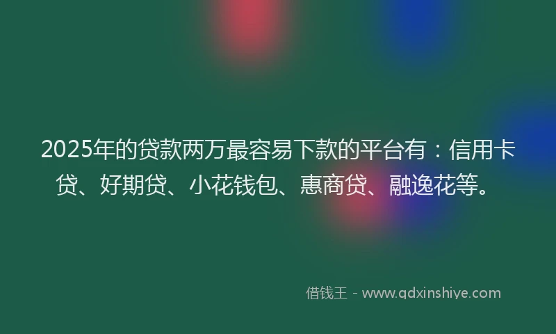 2025年的贷款两万最容易下款的平台有：信用卡贷、好期贷、小花钱包、惠商贷、融逸花等。