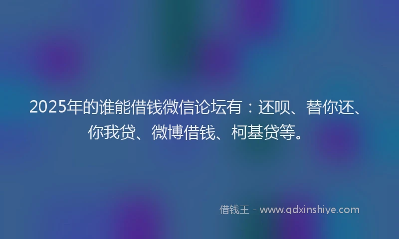 2025年的谁能借钱微信论坛有：还呗、替你还、你我贷、微博借钱、柯基贷等。