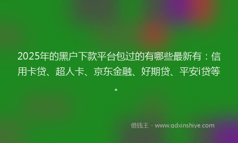 2025年的黑户下款平台包过的有哪些最新有：信用卡贷、超人卡、京东金融、好期贷、平安i贷等。