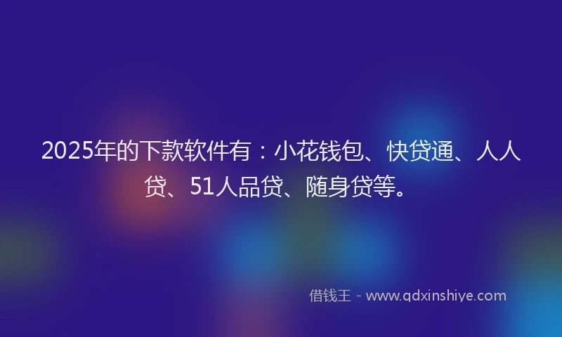 2025年的下款软件有：小花钱包、快贷通、人人贷、51人品贷、随身贷等。