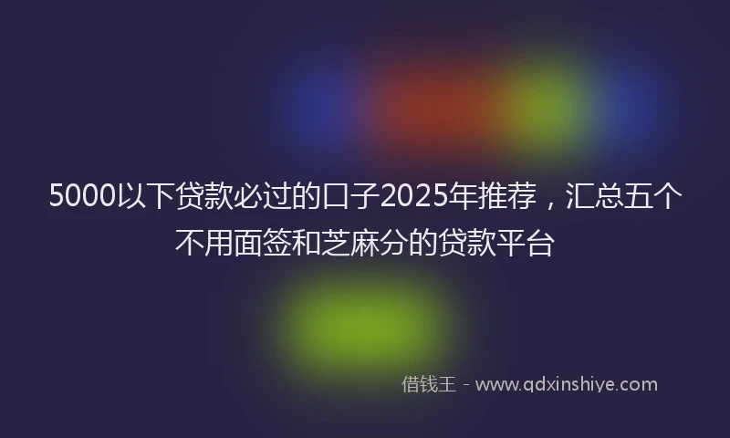 5000以下贷款必过的口子2025年推荐，汇总五个不用面签和芝麻分的贷款平台