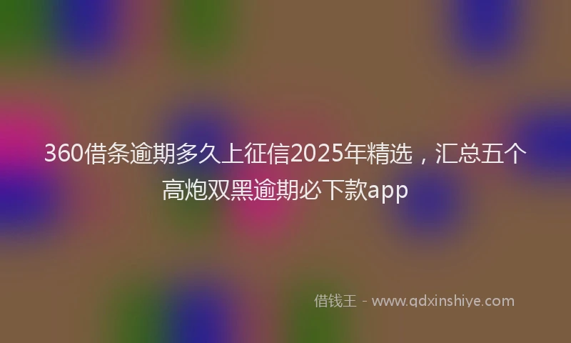 360借条逾期多久上征信2025年精选，汇总五个高炮双黑逾期必下款app