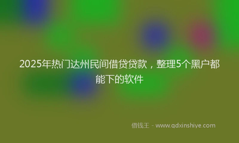 2025年热门达州民间借贷贷款，整理5个黑户都能下的软件