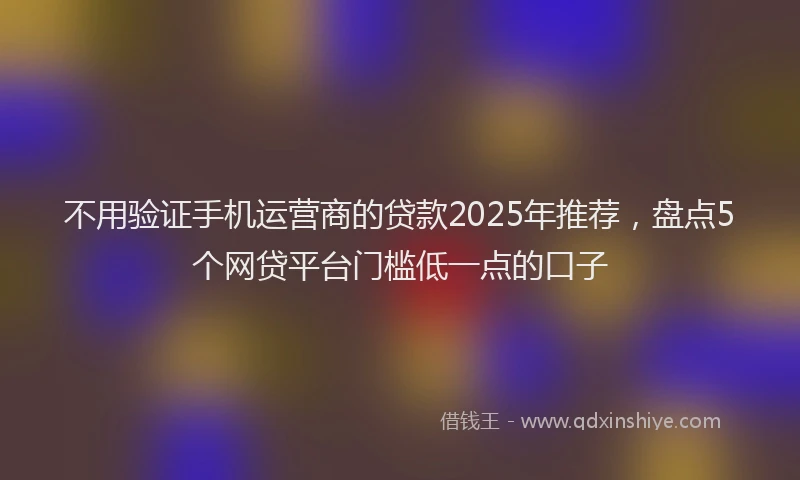 不用验证手机运营商的贷款2025年推荐，盘点5个网贷平台门槛低一点的口子