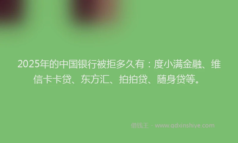 2025年的中国银行被拒多久有：度小满金融、维信卡卡贷、东方汇、拍拍贷、随身贷等。