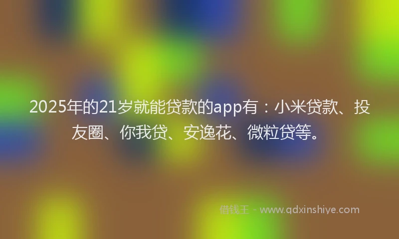 2025年的21岁就能贷款的app有：小米贷款、投友圈、你我贷、安逸花、微粒贷等。