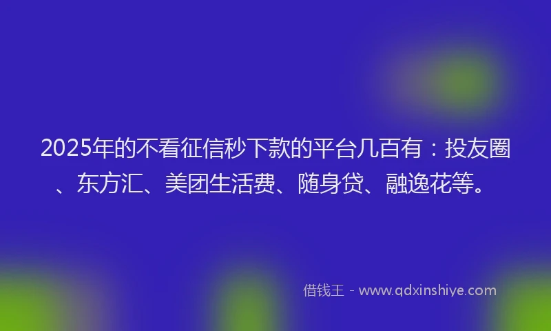 2025年的不看征信秒下款的平台几百有：投友圈、东方汇、美团生活费、随身贷、融逸花等。