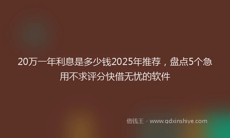 20万一年利息是多少钱2025年推荐，盘点5个急用不求评分快借无忧的软件