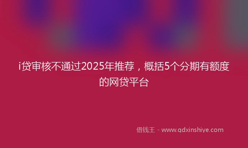 i贷审核不通过2025年推荐，概括5个分期有额度的网贷平台