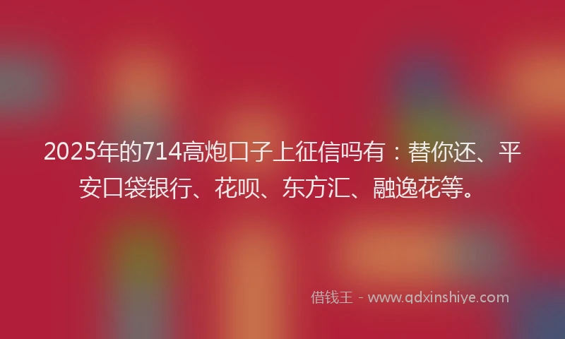 2025年的714高炮口子上征信吗有：替你还、平安口袋银行、花呗、东方汇、融逸花等。
