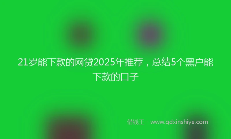 21岁能下款的网贷2025年推荐，总结5个黑户能下款的口子