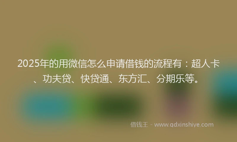 2025年的用微信怎么申请借钱的流程有：超人卡、功夫贷、快贷通、东方汇、分期乐等。