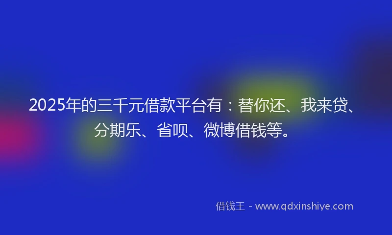 2025年的三千元借款平台有：替你还、我来贷、分期乐、省呗、微博借钱等。