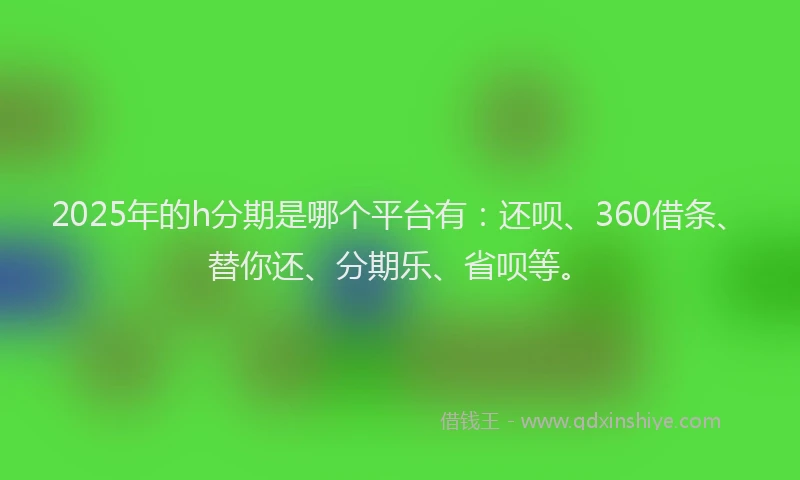 2025年的h分期是哪个平台有：还呗、360借条、替你还、分期乐、省呗等。