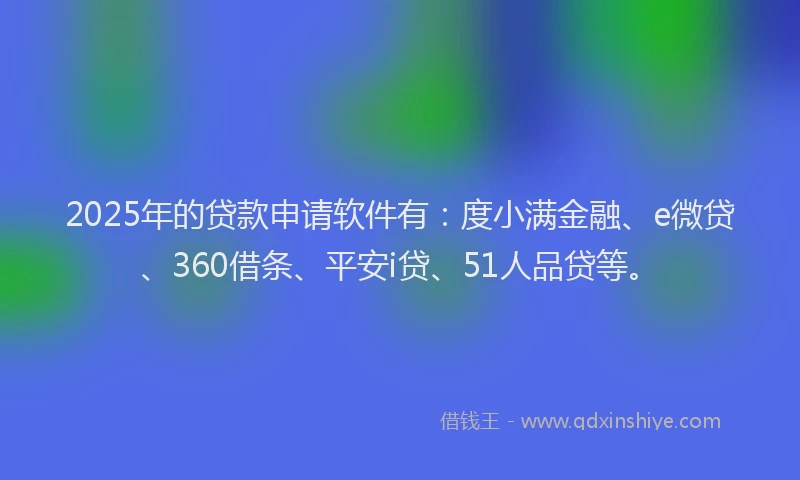 2025年的贷款申请软件有：度小满金融、e微贷、360借条、平安i贷、51人品贷等。