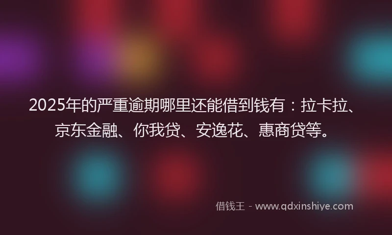 2025年的严重逾期哪里还能借到钱有：拉卡拉、京东金融、你我贷、安逸花、惠商贷等。