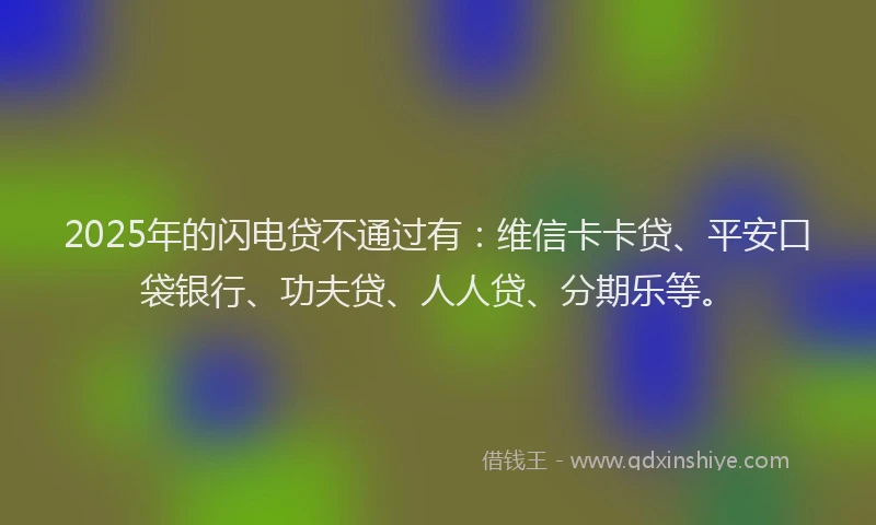 2025年的闪电贷不通过有：维信卡卡贷、平安口袋银行、功夫贷、人人贷、分期乐等。