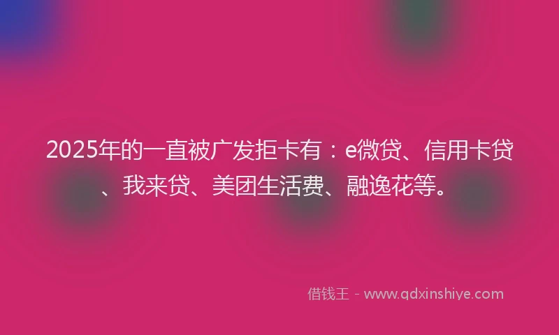 2025年的一直被广发拒卡有：e微贷、信用卡贷、我来贷、美团生活费、融逸花等。