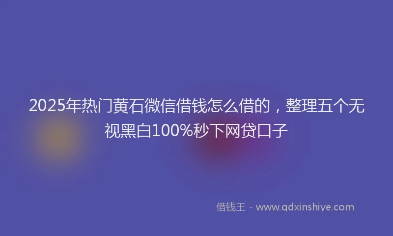 2025年热门黄石微信借钱怎么借的，整理五个无视黑白100%秒下网贷口子