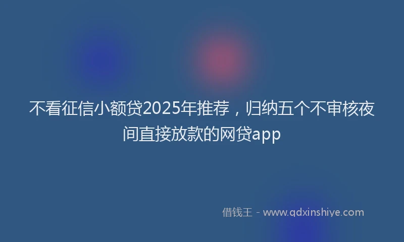 不看征信小额贷2025年推荐，归纳五个不审核夜间直接放款的网贷app