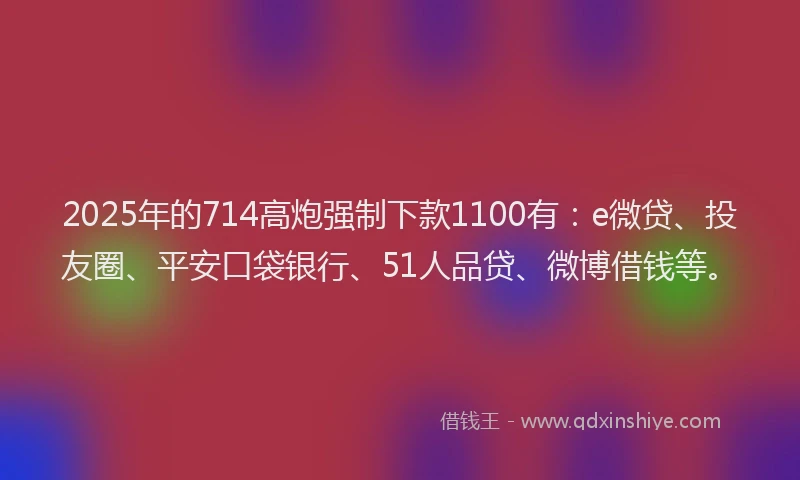 2025年的714高炮强制下款1100有：e微贷、投友圈、平安口袋银行、51人品贷、微博借钱等。