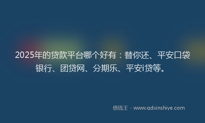 2025年的贷款平台哪个好有：替你还、平安口袋银行、团贷网、分期乐、平安i贷等。