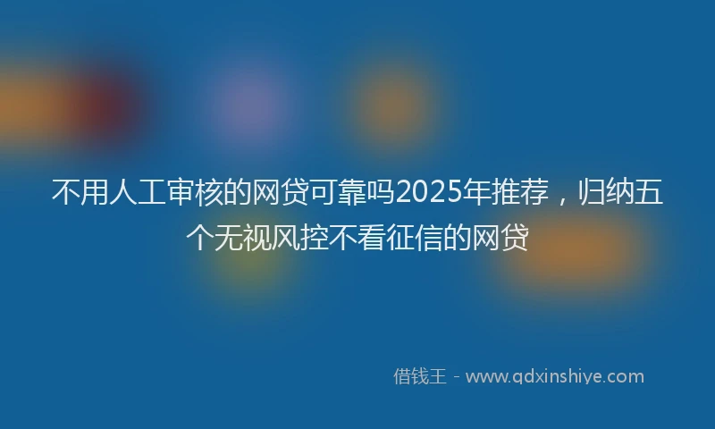 不用人工审核的网贷可靠吗2025年推荐，归纳五个无视风控不看征信的网贷