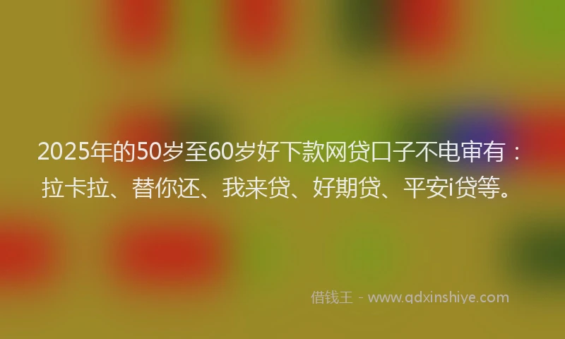 2025年的50岁至60岁好下款网贷口子不电审有：拉卡拉、替你还、我来贷、好期贷、平安i贷等。