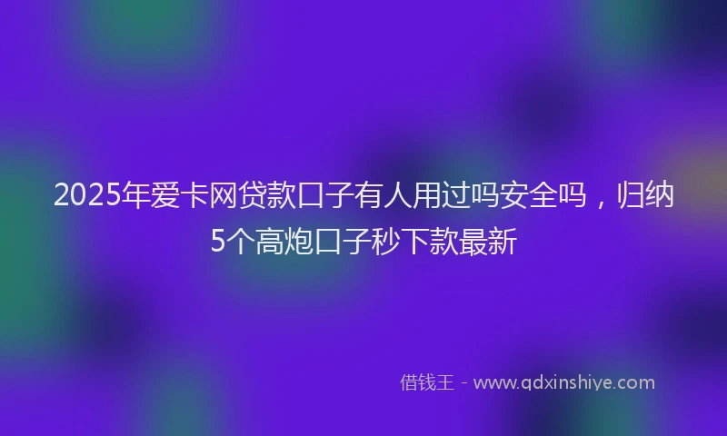2025年爱卡网贷款口子有人用过吗安全吗，归纳5个高炮口子秒下款最新