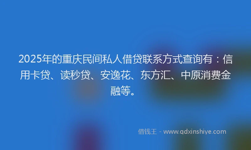 2025年的重庆民间私人借贷联系方式查询有：信用卡贷、读秒贷、安逸花、东方汇、中原消费金融等。