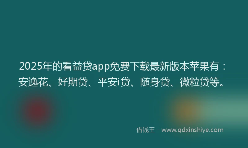 2025年的看益贷app免费下载最新版本苹果有：安逸花、好期贷、平安i贷、随身贷、微粒贷等。