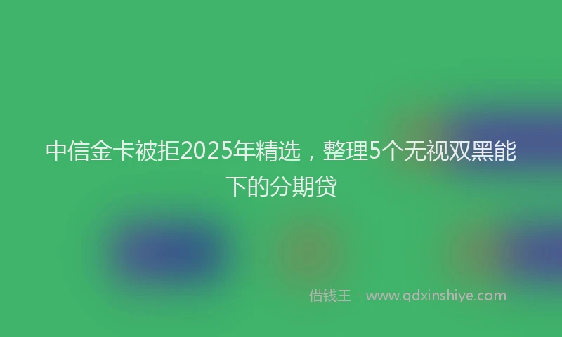中信金卡被拒2025年精选，整理5个无视双黑能下的分期贷