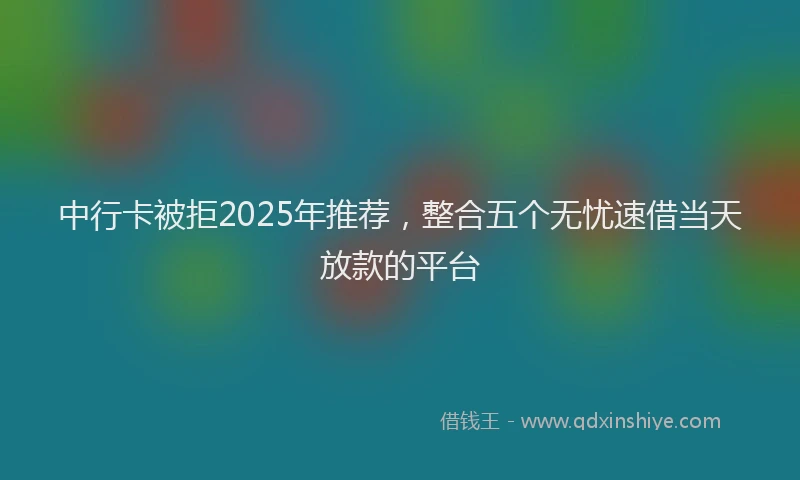 中行卡被拒2025年推荐，整合五个无忧速借当天放款的平台