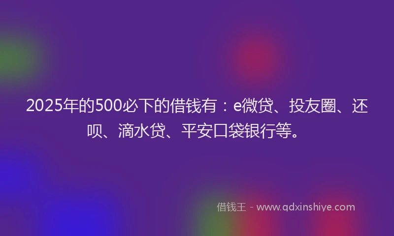 2025年的500必下的借钱有：e微贷、投友圈、还呗、滴水贷、平安口袋银行等。