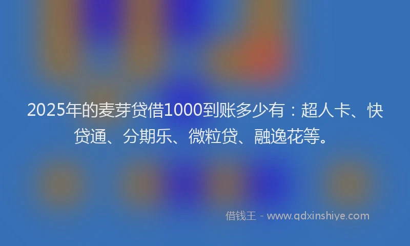 2025年的麦芽贷借1000到账多少有：超人卡、快贷通、分期乐、微粒贷、融逸花等。