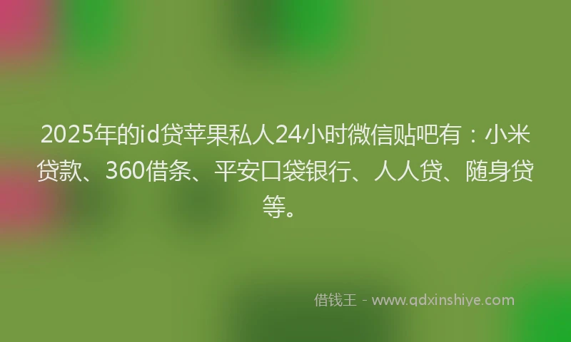 2025年的id贷苹果私人24小时微信贴吧有：小米贷款、360借条、平安口袋银行、人人贷、随身贷等。
