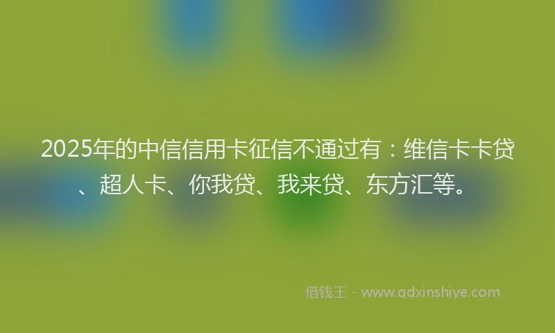 2025年的中信信用卡征信不通过有：维信卡卡贷、超人卡、你我贷、我来贷、东方汇等。