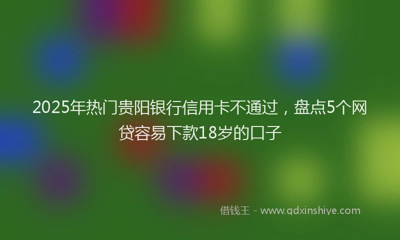 2025年热门贵阳银行信用卡不通过，盘点5个网贷容易下款18岁的口子