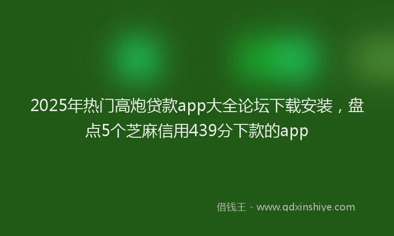 2025年热门高炮贷款app大全论坛下载安装，盘点5个芝麻信用439分下款的app