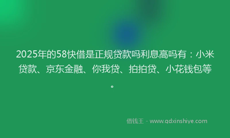 2025年的58快借是正规贷款吗利息高吗有：小米贷款、京东金融、你我贷、拍拍贷、小花钱包等。